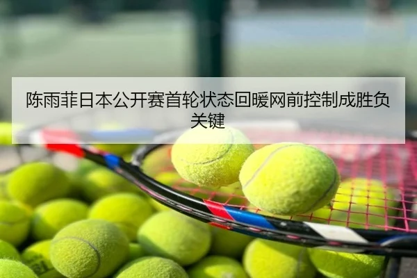 陈雨菲日本公开赛首轮状态回暖网前控制成胜负关键