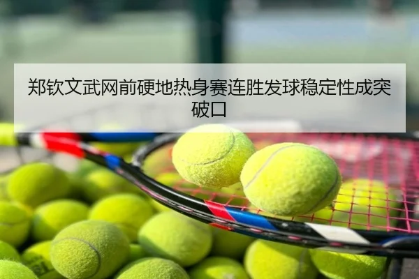 郑钦文武网前硬地热身赛连胜发球稳定性成突破口