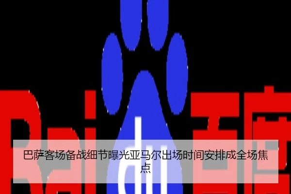 巴萨客场备战细节曝光亚马尔出场时间安排成全场焦点