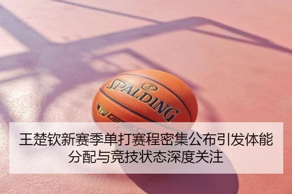 王楚钦新赛季单打赛程密集公布引发体能分配与竞技状态深度关注