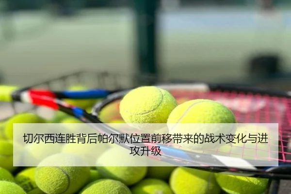 切尔西连胜背后帕尔默位置前移带来的战术变化与进攻升级