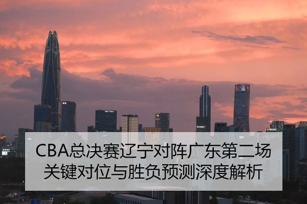 CBA总决赛辽宁对阵广东第二场关键对位与胜负预测深度解析